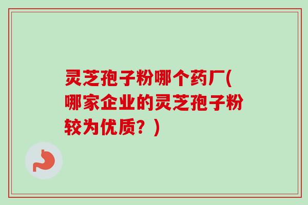 灵芝孢子粉哪个药厂(哪家企业的灵芝孢子粉较为优质？)-第1张图片-卓越灵芝孢子粉
