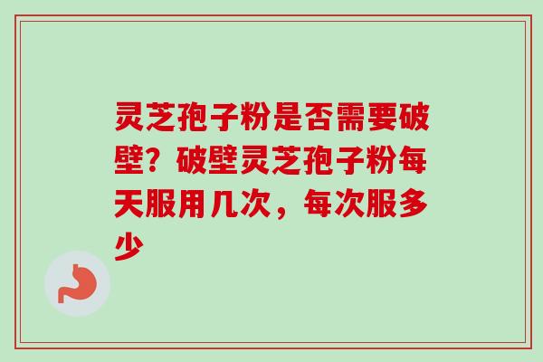 灵芝孢子粉是否需要破壁?破壁灵芝孢子粉每天服用几次,每次服多少-第1张图片-卓越灵芝孢子粉 灵芝孢子粉是否需要破壁?破壁灵芝孢子粉每天服用几次,每次服多少-第1张图片-卓越灵芝孢子粉