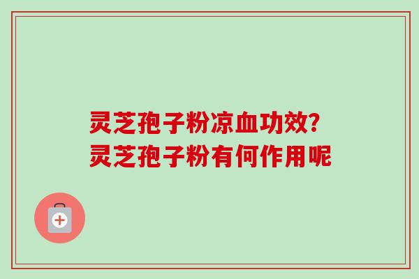 灵芝孢子粉凉血功效?灵芝孢子粉有何作用呢-第1张图片-卓越灵芝孢子粉 灵芝孢子粉凉血功效?灵芝孢子粉有何作用呢-第1张图片-卓越灵芝孢子粉