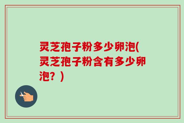 灵芝孢子粉多少卵泡(灵芝孢子粉含有多少卵泡？)-第1张图片-卓越灵芝孢子粉