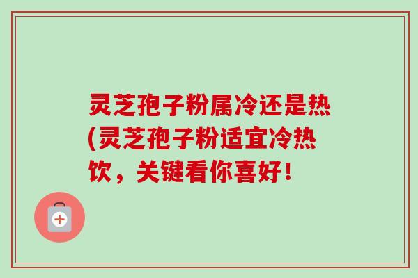 灵芝孢子粉属冷还是热(灵芝孢子粉适宜冷热饮，关键看你喜好！-第1张图片-卓越灵芝孢子粉