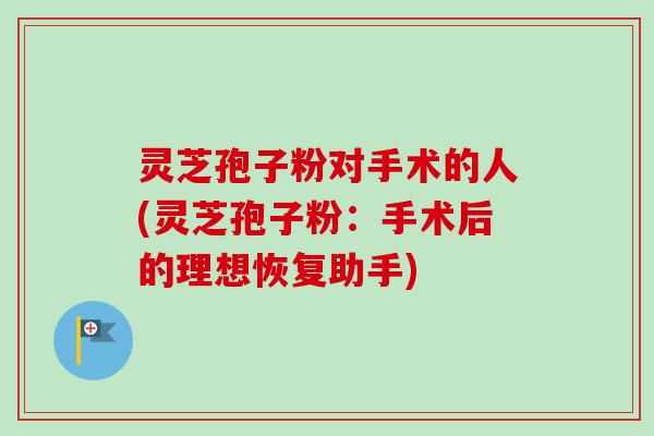 灵芝孢子粉对手术的人(灵芝孢子粉:手术后的理想恢复助手)-第1张图片-卓越灵芝孢子粉 灵芝孢子粉对手术的人(灵芝孢子粉:手术后的理想恢复助手)-第1张图片-卓越灵芝孢子粉