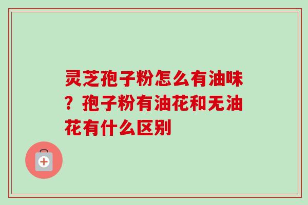 灵芝孢子粉怎么有油味?孢子粉有油花和无油花有什么区别-第1张图片-卓越灵芝孢子粉 灵芝孢子粉怎么有油味?孢子粉有油花和无油花有什么区别-第1张图片-卓越灵芝孢子粉