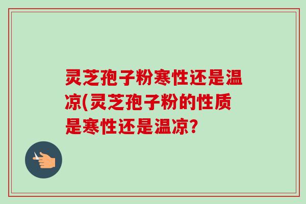 灵芝孢子粉寒性还是温凉(灵芝孢子粉的性质是寒性还是温凉?-第1张图片-卓越灵芝孢子粉 灵芝孢子粉寒性还是温凉(灵芝孢子粉的性质是寒性还是温凉?-第1张图片-卓越灵芝孢子粉