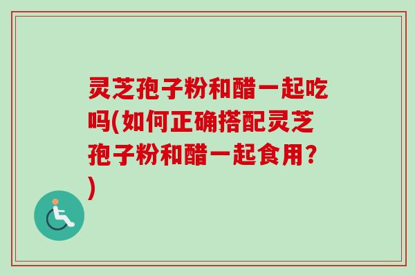 灵芝孢子粉和醋一起吃吗(如何正确搭配灵芝孢子粉和醋一起食用?)-第1张图片-卓越灵芝孢子粉 灵芝孢子粉和醋一起吃吗(如何正确搭配灵芝孢子粉和醋一起食用?)-第1张图片-卓越灵芝孢子粉