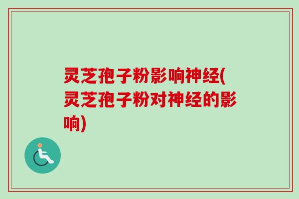 灵芝孢子粉影响神经(灵芝孢子粉对神经的影响)-第1张图片-卓越灵芝孢子粉