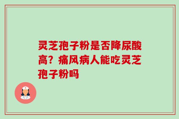 灵芝孢子粉是否降尿酸高?痛风病人能吃灵芝孢子粉吗-第1张图片-卓越灵芝孢子粉 灵芝孢子粉是否降尿酸高?痛风病人能吃灵芝孢子粉吗-第1张图片-卓越灵芝孢子粉