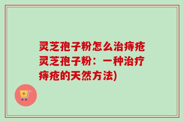灵芝孢子粉怎么治痔疮灵芝孢子粉：一种治疗痔疮的天然方法)-第1张图片-卓越灵芝孢子粉