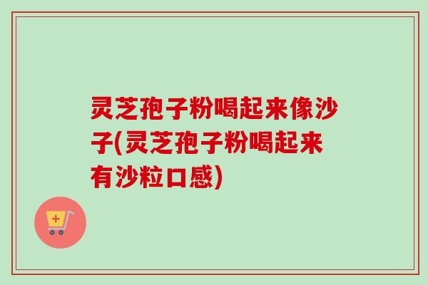 灵芝孢子粉喝起来像沙子(灵芝孢子粉喝起来有沙粒口感)-第1张图片-卓越灵芝孢子粉 灵芝孢子粉喝起来像沙子(灵芝孢子粉喝起来有沙粒口感)-第1张图片-卓越灵芝孢子粉
