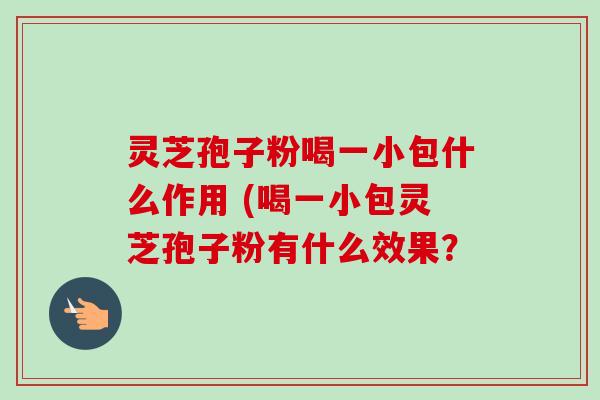 灵芝孢子粉喝一小包什么作用 (喝一小包灵芝孢子粉有什么效果?-第1张图片-卓越灵芝孢子粉 灵芝孢子粉喝一小包什么作用 (喝一小包灵芝孢子粉有什么效果?-第1张图片-卓越灵芝孢子粉