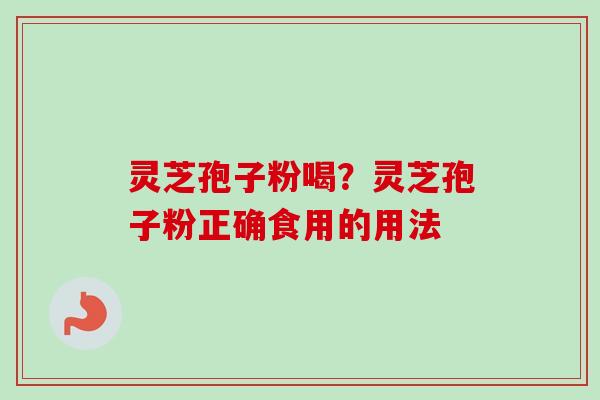 灵芝孢子粉喝？灵芝孢子粉正确食用的用法-第1张图片-卓越灵芝孢子粉