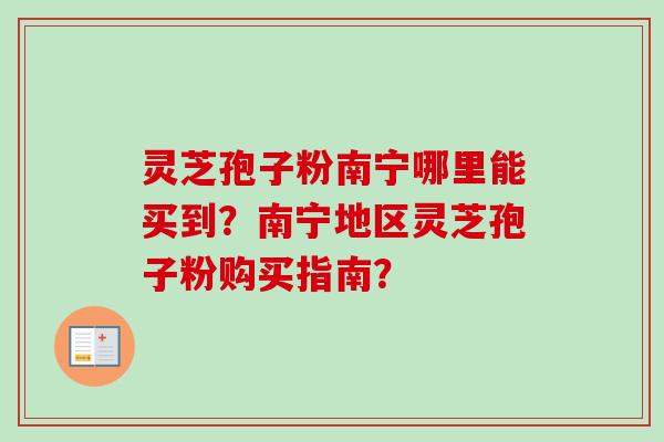 灵芝孢子粉南宁哪里能买到?南宁地区灵芝孢子粉购买指南?-第1张图片-卓越灵芝孢子粉 灵芝孢子粉南宁哪里能买到?南宁地区灵芝孢子粉购买指南?-第1张图片-卓越灵芝孢子粉