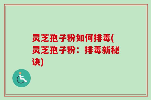 灵芝孢子粉如何排毒(灵芝孢子粉:排毒新秘诀)-第1张图片-卓越灵芝孢子粉 灵芝孢子粉如何排毒(灵芝孢子粉:排毒新秘诀)-第1张图片-卓越灵芝孢子粉