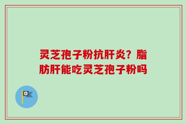 灵芝孢子粉抗肝炎?脂肪肝能吃灵芝孢子粉吗-第1张图片-卓越灵芝孢子粉 灵芝孢子粉抗肝炎?脂肪肝能吃灵芝孢子粉吗-第1张图片-卓越灵芝孢子粉