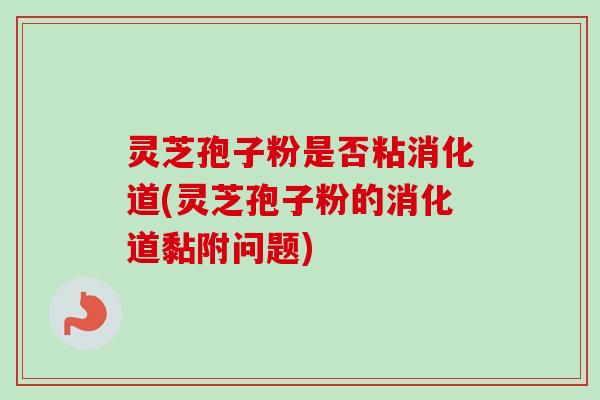 灵芝孢子粉是否粘消化道(灵芝孢子粉的消化道黏附问题)-第1张图片-卓越灵芝孢子粉 灵芝孢子粉是否粘消化道(灵芝孢子粉的消化道黏附问题)-第1张图片-卓越灵芝孢子粉