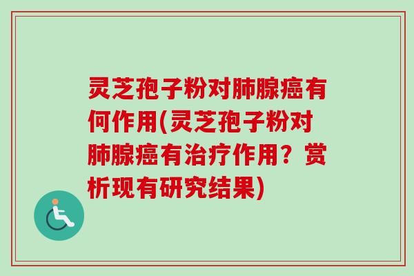 灵芝孢子粉对肺腺癌有何作用(灵芝孢子粉对肺腺癌有治疗作用？赏析现有研究结果)-第1张图片-卓越灵芝孢子粉