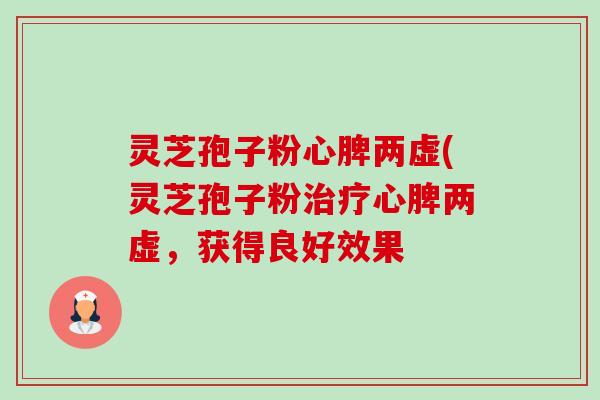 灵芝孢子粉心脾两虚(灵芝孢子粉治疗心脾两虚,获得良好效果-第1张图片-卓越灵芝孢子粉 灵芝孢子粉心脾两虚(灵芝孢子粉治疗心脾两虚,获得良好效果-第1张图片-卓越灵芝孢子粉