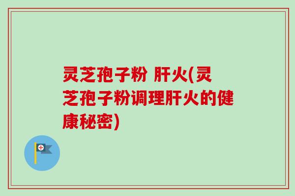 灵芝孢子粉 肝火(灵芝孢子粉调理肝火的健康秘密)-第1张图片-卓越灵芝孢子粉 灵芝孢子粉 肝火(灵芝孢子粉调理肝火的健康秘密)-第1张图片-卓越灵芝孢子粉