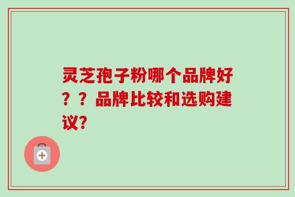 灵芝孢子粉哪个品牌好??品牌比较和选购建议?-第1张图片-卓越灵芝孢子粉 灵芝孢子粉哪个品牌好??品牌比较和选购建议?-第1张图片-卓越灵芝孢子粉