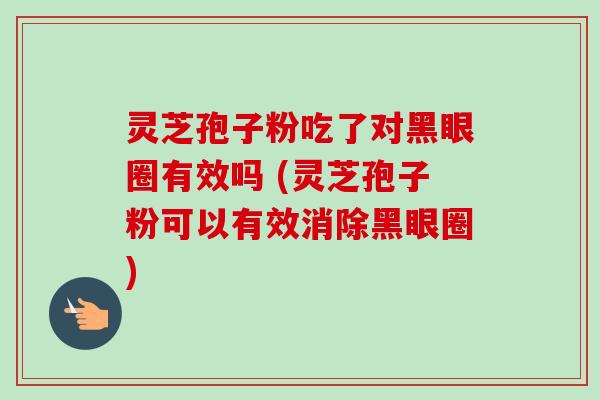 灵芝孢子粉吃了对黑眼圈有效吗 (灵芝孢子粉可以有效消除黑眼圈)-第1张图片-卓越灵芝孢子粉 灵芝孢子粉吃了对黑眼圈有效吗 (灵芝孢子粉可以有效消除黑眼圈)-第1张图片-卓越灵芝孢子粉