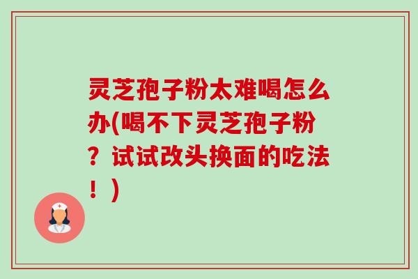 灵芝孢子粉太难喝怎么办(喝不下灵芝孢子粉?试试改头换面的吃法!)-第1张图片-卓越灵芝孢子粉 灵芝孢子粉太难喝怎么办(喝不下灵芝孢子粉?试试改头换面的吃法!)-第1张图片-卓越灵芝孢子粉