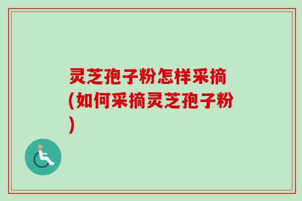 灵芝孢子粉怎样采摘 (如何采摘灵芝孢子粉)-第1张图片-卓越灵芝孢子粉 灵芝孢子粉怎样采摘 (如何采摘灵芝孢子粉)-第1张图片-卓越灵芝孢子粉