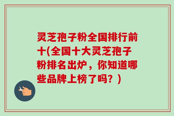 灵芝孢子粉全国排行前十(全国十大灵芝孢子粉排名出炉,你知道哪些品牌上榜了吗?)-第1张图片-卓越灵芝孢子粉 灵芝孢子粉全国排行前十(全国十大灵芝孢子粉排名出炉,你知道哪些品牌上榜了吗?)-第1张图片-卓越灵芝孢子粉
