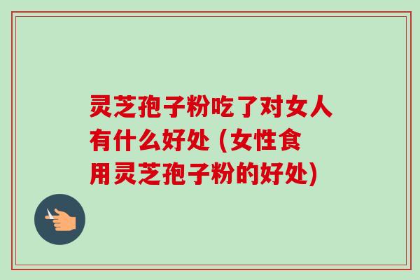 灵芝孢子粉吃了对女人有什么好处 (女性食用灵芝孢子粉的好处)-第1张图片-卓越灵芝孢子粉 灵芝孢子粉吃了对女人有什么好处 (女性食用灵芝孢子粉的好处)-第1张图片-卓越灵芝孢子粉