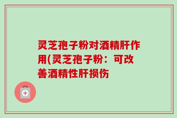 灵芝孢子粉对酒精肝作用(灵芝孢子粉:可改善酒精性肝损伤-第1张图片-卓越灵芝孢子粉 灵芝孢子粉对酒精肝作用(灵芝孢子粉:可改善酒精性肝损伤-第1张图片-卓越灵芝孢子粉