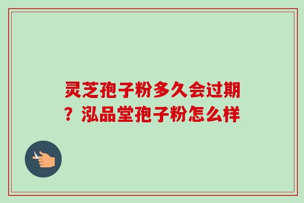 灵芝孢子粉多久会过期?泓品堂孢子粉怎么样-第1张图片-卓越灵芝孢子粉 灵芝孢子粉多久会过期?泓品堂孢子粉怎么样-第1张图片-卓越灵芝孢子粉