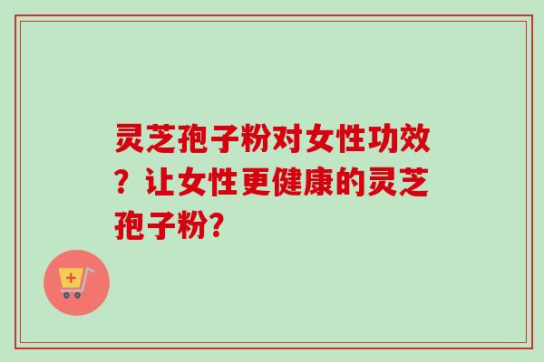 灵芝孢子粉对女性功效?让女性更健康的灵芝孢子粉?-第1张图片-卓越灵芝孢子粉 灵芝孢子粉对女性功效?让女性更健康的灵芝孢子粉?-第1张图片-卓越灵芝孢子粉