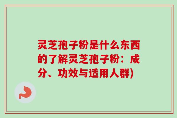 灵芝孢子粉是什么东西的了解灵芝孢子粉：成分、功效与适用人群)-第1张图片-卓越灵芝孢子粉