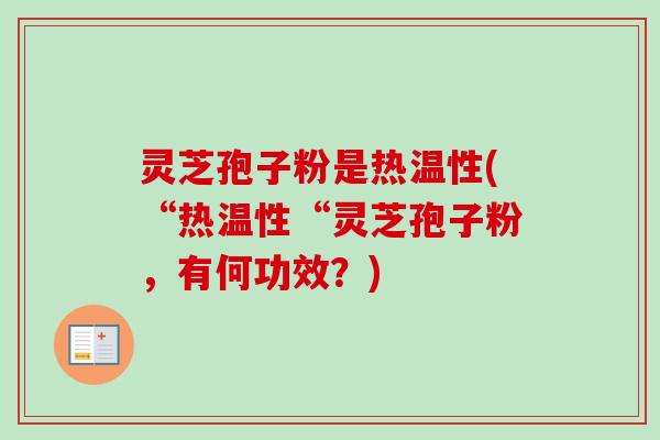 灵芝孢子粉是热温性(“热温性“灵芝孢子粉，有何功效？)-第1张图片-卓越灵芝孢子粉