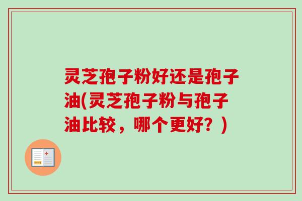 灵芝孢子粉好还是孢子油(灵芝孢子粉与孢子油比较，哪个更好？)-第1张图片-卓越灵芝孢子粉