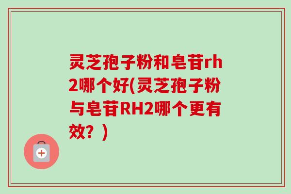 灵芝孢子粉和皂苷rh2哪个好(灵芝孢子粉与皂苷RH2哪个更有效?)-第1张图片-卓越灵芝孢子粉 灵芝孢子粉和皂苷rh2哪个好(灵芝孢子粉与皂苷RH2哪个更有效?)-第1张图片-卓越灵芝孢子粉