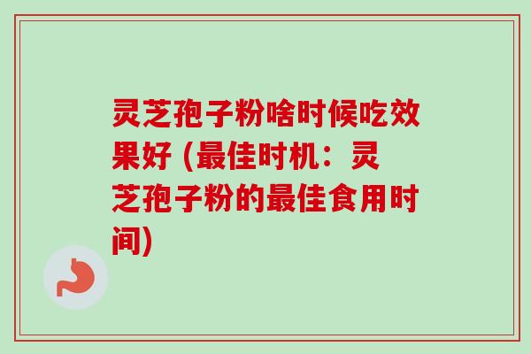灵芝孢子粉啥时候吃效果好 (最佳时机:灵芝孢子粉的最佳食用时间)-第1张图片-卓越灵芝孢子粉 灵芝孢子粉啥时候吃效果好 (最佳时机:灵芝孢子粉的最佳食用时间)-第1张图片-卓越灵芝孢子粉