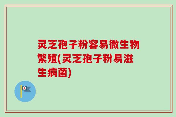 灵芝孢子粉容易微生物繁殖(灵芝孢子粉易滋生病菌)-第1张图片-卓越灵芝孢子粉 灵芝孢子粉容易微生物繁殖(灵芝孢子粉易滋生病菌)-第1张图片-卓越灵芝孢子粉