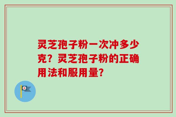 灵芝孢子粉一次冲多少克?灵芝孢子粉的正确用法和服用量?-第1张图片-卓越灵芝孢子粉 灵芝孢子粉一次冲多少克?灵芝孢子粉的正确用法和服用量?-第1张图片-卓越灵芝孢子粉