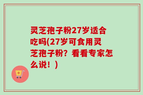 灵芝孢子粉27岁适合吃吗(27岁可食用灵芝孢子粉?看看专家怎么说!)-第1张图片-卓越灵芝孢子粉 灵芝孢子粉27岁适合吃吗(27岁可食用灵芝孢子粉?看看专家怎么说!)-第1张图片-卓越灵芝孢子粉