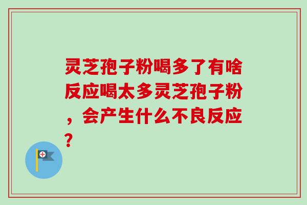 灵芝孢子粉喝多了有啥反应喝太多灵芝孢子粉,会产生什么不良反应?-第1张图片-卓越灵芝孢子粉 灵芝孢子粉喝多了有啥反应喝太多灵芝孢子粉,会产生什么不良反应?-第1张图片-卓越灵芝孢子粉