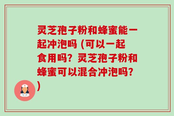 灵芝孢子粉和蜂蜜能一起冲泡吗 (可以一起食用吗？灵芝孢子粉和蜂蜜可以混合冲泡吗？)-第1张图片-卓越灵芝孢子粉