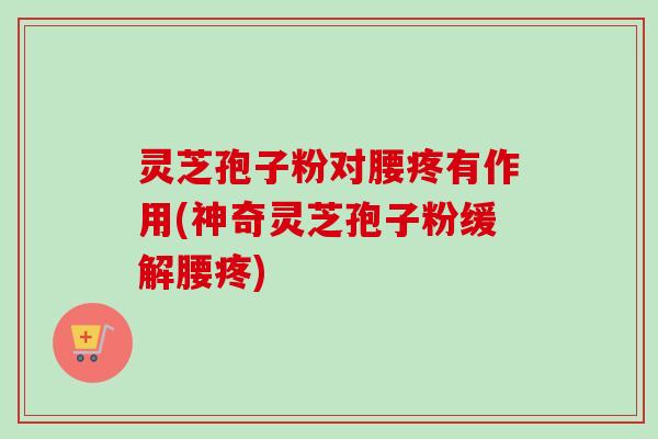 灵芝孢子粉对腰疼有作用(神奇灵芝孢子粉缓解腰疼)-第1张图片-卓越灵芝孢子粉 灵芝孢子粉对腰疼有作用(神奇灵芝孢子粉缓解腰疼)-第1张图片-卓越灵芝孢子粉