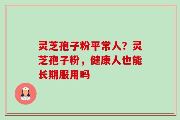 灵芝孢子粉平常人?灵芝孢子粉,健康人也能长期服用吗-第1张图片-卓越灵芝孢子粉 灵芝孢子粉平常人?灵芝孢子粉,健康人也能长期服用吗-第1张图片-卓越灵芝孢子粉