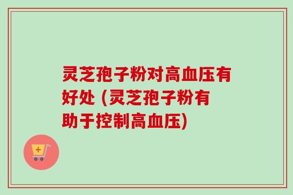 灵芝孢子粉对高血压有好处 (灵芝孢子粉有助于控制高血压)-第1张图片-卓越灵芝孢子粉 灵芝孢子粉对高血压有好处 (灵芝孢子粉有助于控制高血压)-第1张图片-卓越灵芝孢子粉
