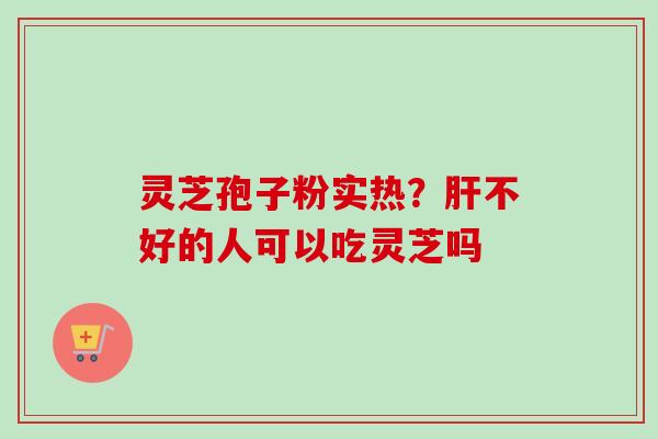 灵芝孢子粉实热?肝不好的人可以吃灵芝吗-第1张图片-卓越灵芝孢子粉 灵芝孢子粉实热?肝不好的人可以吃灵芝吗-第1张图片-卓越灵芝孢子粉