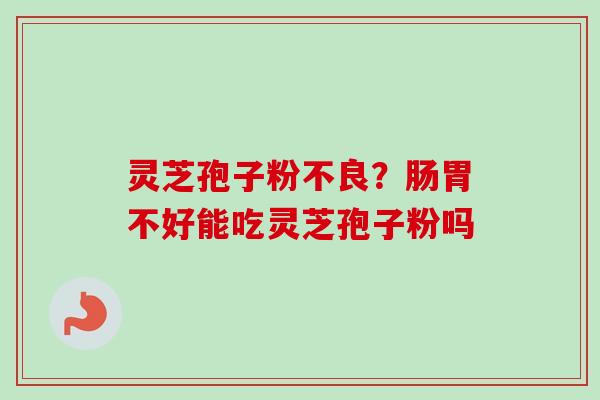 灵芝孢子粉不良?肠胃不好能吃灵芝孢子粉吗-第1张图片-卓越灵芝孢子粉 灵芝孢子粉不良?肠胃不好能吃灵芝孢子粉吗-第1张图片-卓越灵芝孢子粉