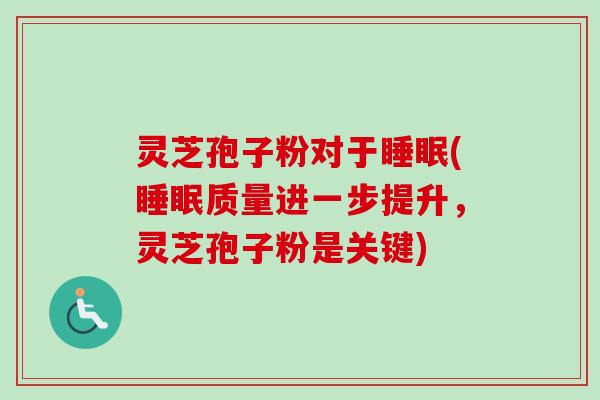 灵芝孢子粉对于睡眠(睡眠质量进一步提升,灵芝孢子粉是关键)-第1张图片-卓越灵芝孢子粉 灵芝孢子粉对于睡眠(睡眠质量进一步提升,灵芝孢子粉是关键)-第1张图片-卓越灵芝孢子粉