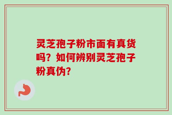 灵芝孢子粉市面有真货吗？如何辨别灵芝孢子粉真伪？-第1张图片-卓越灵芝孢子粉