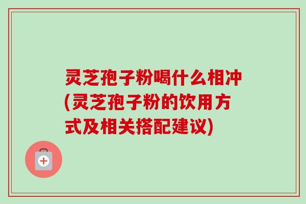 灵芝孢子粉喝什么相冲(灵芝孢子粉的饮用方式及相关搭配建议)-第1张图片-卓越灵芝孢子粉