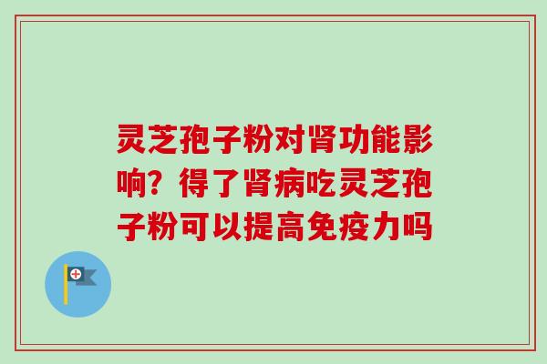 灵芝孢子粉对肾功能影响?得了肾病吃灵芝孢子粉可以提高免疫力吗-第1张图片-卓越灵芝孢子粉 灵芝孢子粉对肾功能影响?得了肾病吃灵芝孢子粉可以提高免疫力吗-第1张图片-卓越灵芝孢子粉